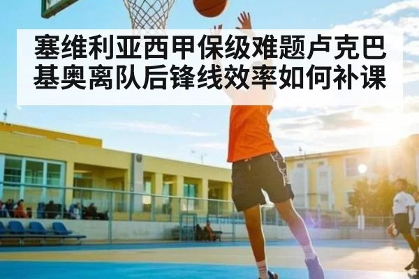 塞维利亚西甲保级难题卢克巴基奥离队后锋线效率如何补课